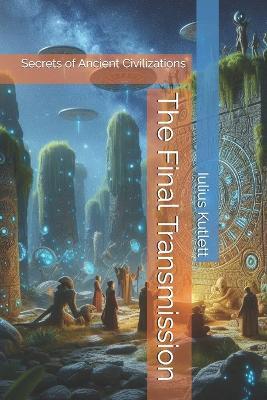 The Final Transmission: Secrets of Ancient Civilizations - Iulius Caesar Kutlett - cover