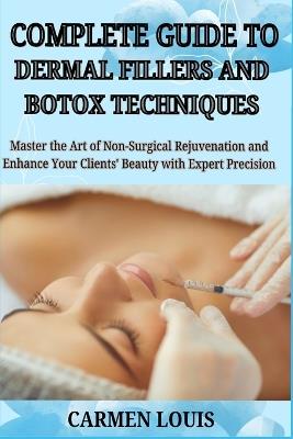 Complete Guide to Dermal Fillers and Botox Techniques: Master the Art of Non-Surgical Rejuvenation and Enhance Your Clients' Beauty with Expert Precision - Carmen Louis - cover
