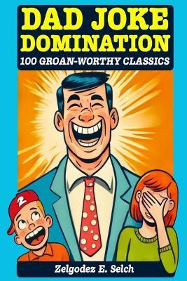 Dad Joke Domination: 100 Groan-Worthy Classics - Zelgodez E Selch - cover