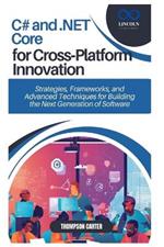 C# and .NET Core for Cross-Platform Innovation: Strategies, Frameworks, and Advanced Techniques for Building the Next Generation of Software