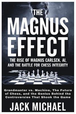 The Magnus Effect: The Rise of Magnus Carlsen, AI, and the Battle for Chess Integrity: Grandmaster vs. Machine, The Future of Chess, and the Genius Behind the Controversies That Shook the Game - Jack Michael - cover
