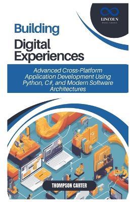 Building Digital Experiences: Advanced Cross-Platform Application Development Using Python, C#, and Modern Software Architectures - Thompson Carter - cover