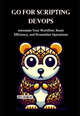 Go for Scripting DevOps: Automate Your Workflow, Boost Efficiency, and Streamline Operations - Jeff Cearley - cover