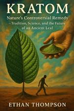 Kratom: Nature's Controversial Remedy - Tradition, Science, and the Future of an Ancient Leaf