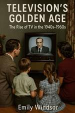 Television's Golden Age: The Rise of TV in the 1940s-1960s