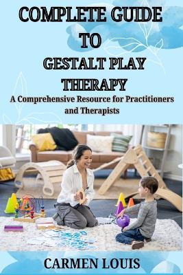 Complete Guide to Gestalt Play Therapy: A Comprehensive Resource for Practitioners and Therapists - Carmen Louis - cover