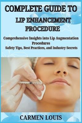 Complete Guide to Lip Enhancement Procedure: Comprehensive Insights into Lip Augmentation Procedures Safety Tips, Best Practices, and Industry Secrets - Carmen Louis - cover