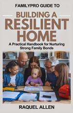 Familypro Guide to Building a Resilient Home: A Practical Handbook for Nurturing Strong Family Bonds