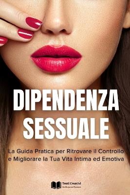Dipendenza Sessuale: La Guida Pratica per Ritrovare il Controllo e Migliorare la Tua Vita Intima ed Emotiva - Testi Creativi - cover