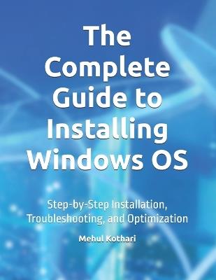 The Complete Guide to Installing Windows OS: Step-by-Step Installation, Troubleshooting, and Optimization - Mehul Kothari - cover