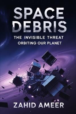 Space Debris: The Invisible Threat Orbiting Our Planet - Zahid Ameer - cover