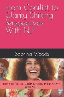 From Conflict to Clarity Shifting Perspectives With NLP - Sabrina Woods - cover