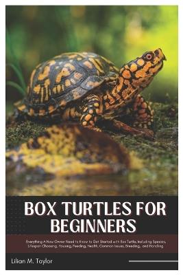Box Turtles for Beginners: Everything A New Owner Need to Know to Get Started with Box Turtle, Including Species, Lifespan Choosing, Housing, Feeding, Health, Common Issues, Breeding, And Handling - Lillian M Taylor - cover