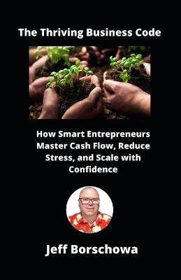 The Thriving Business Code: How Smart Entrepreneurs Master Cash Flow, Reduce Stress, and Scale with Confidence - Jeff Borschowa - cover