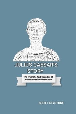 Julius Caesar's Story: The Triumphs And Tragedies of Ancient Rome's Greatest Hero - Scott Keystone - cover