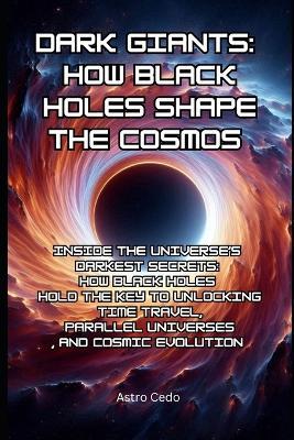 Dark Giants: How Black Holes Shape the Cosmos: Inside the Universe's Darkest Secrets: How Black Holes Hold the Key to Unlocking Time Travel, Parallel Universes, and Cosmic Evolution - Astro Cedo - cover