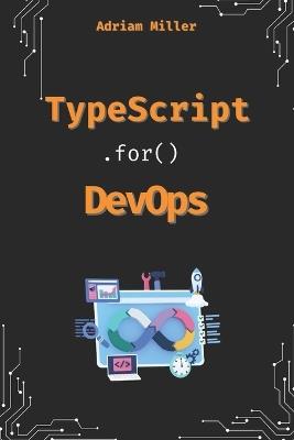 TypeScript for DevOps: The Secret Weapon for Automating, Scaling, and Securing Your Infrastructure - Adriam Miller - cover