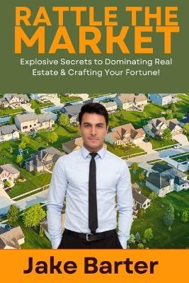 Rattle the Market: Explosive Secrets to Dominating Real Estate & Crafting Your Fortune! - Jake Barter - cover