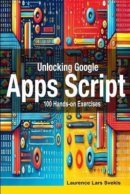 Unlocking Google Apps Script: 100 Hands-on Exercises to Build Automation Skills - Laurence Lars Svekis - cover