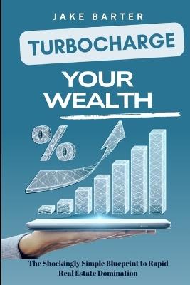 Turbocharge Your Wealth: The Shockingly Simple Blueprint to Rapid Real Estate Domination - Jake Barter - cover
