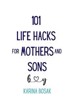 101 Life Hacks for Mothers and Sons: Practical Advice, Psychological Insights, and Real-Life Stories for a Stronger Bond