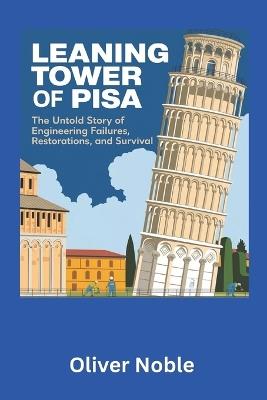 The Leaning Tower of Pisa: The Untold Story of Engineering Failures, Restorations, and Survival: How One of the World's Most Famous Landmarks Defied Gravity, Science, and Time - Oliver Noble - cover