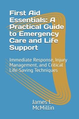 First Aid Essentials: A Practical Guide to Emergency Care and Life Support: Immediate Response, Injury Management, and Critical Life-Saving Techniques - James L McMillin Emt-P - cover