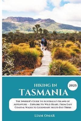 Hiking in Tasmania 2025: The Insider's Guide to Australia's Island of Adventure - Explore Its Wild Heart, From Easy Coastal Walks to Legendary Multi-Day Treks - Liam Omar - cover