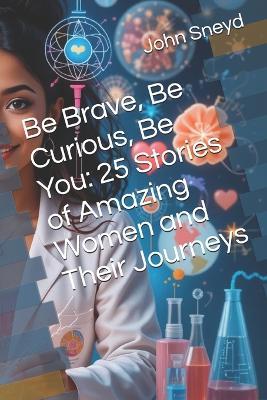 Be Brave, Be Curious, Be You: 25 Stories of Amazing Women and Their Journeys - John Sneyd - cover