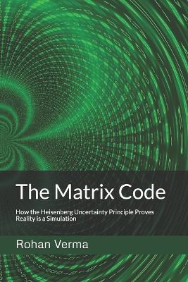 The Matrix Code: How the Heisenberg Uncertainty Principle Proves Reality is a Simulation - Rohan Verma - cover