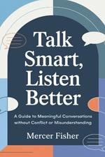 Talk Smart, Listen Better: A Guide to Meaningful Conversations Without Conflict or Misunderstanding