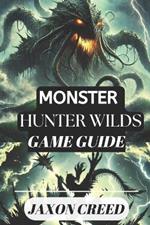 Monster Hunter: WILDS GAME GUIDE: Your Path to Victory: Tips, Tricks, and Secrets for Dominating the Hunt
