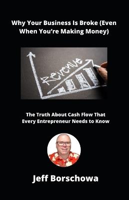 Why Your Business Is Broke (Even When You're Making Money): The Truth About Cash Flow That Every Entrepreneur Needs to Know - Jeff Borschowa - cover