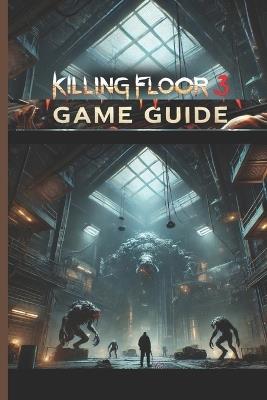 Killing Floor 3 Game Guide: The Complete Combat and Co-op Walkthrough to Surviving and Thriving - Mario Bradson - cover