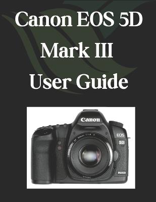 Canon EOS 5D Mark III User Guide: A Comprehensive and Detailed Manual for Photographers and Creatives for Beginners and Seniors - Zoey Fortnite - cover