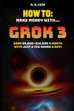 Mastering Grok 3: The Simple Guide to Making Money with AI - Fast & Easy