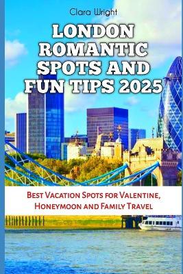 London Romantic Spots and Fun Tips 2025: Best Vacation Spots for Valentine, Honeymoon and Family Travel - Clara Wright - cover