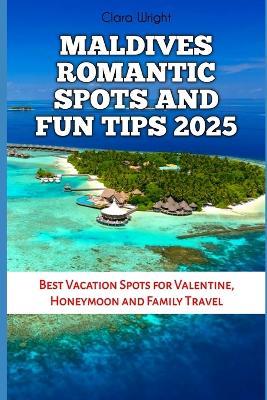 Maldives Romantic Spots and Fun Tips 2025: Best Vacation Spots for Valentine, Honeymoon and Family Travel - Clara Wright - cover