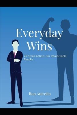 Everyday Wins: 25 Small Actions for Remarkable Results - Ron Antosko - cover
