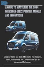 A Guide to Mastering the 2024 Mercedes-Benz Sprinter, Models and Innovations: Discover the Ins and Outs of the Iconic Van: Features, Specs, Maintenance, and Customization Tips for Owners and Enthusias