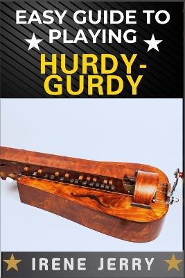 Easy Guide to Playing Hurdy-Gurdy: Everything You Need to Know About the Hurdy-Gurdy, from Basic Techniques to Advanced Playing Tips and Performance Skills - Irene Jerry - cover