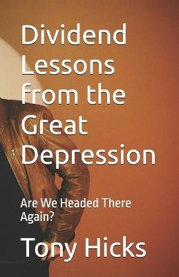 Dividend Lessons from the Great Depression: Are We Headed There Again? - Tony Hicks - cover