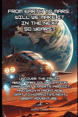 From Earth to Mars: Will We Make it in the Next 50 Years?: Uncover the Truth About Mars Colonization, Learn What Experts Predict, and Gain a Front-Row Seat to Humanity's Next Great Adventure. - Astro Cedo - cover