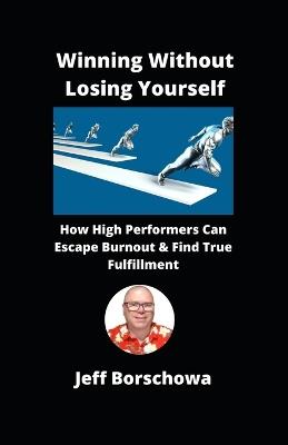 Winning Without Losing Yourself: How High Performers Can Escape Burnout & Find True Fulfillment - Jeff Borschowa - cover
