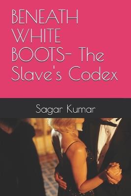 BENEATH WHITE BOOTS- The Slave's Codex - Sagar Kumar - cover