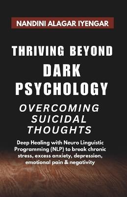 Thriving Beyond Dark Psychology - Overcoming Suicidal Thoughts: Deep Healing with Neuro Linguistic Programming (NLP) to break chronic stress, excess anxiety, depression, emotional pain & negativity - Nandini Alagar Iyengar - cover