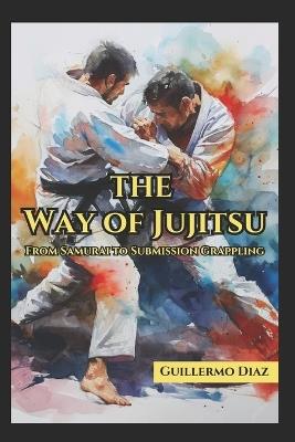 The Way of Jujitsu: From Samurai to Submission Grappling - Guillermo Diaz - cover