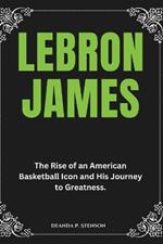 LeBron James: The Rise of an American Basketball Icon and His Journey to Greatness.