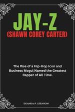 Jay-Z (Shawn Corey Carter): The Rise of a Hip-Hop Icon and Business Mogul Named the Greatest Rapper of All Time.