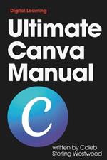 Ultimate Canva Manual: A Comprehensive Guide to Creating Stunning Graphics, Monetising Your Skills, and Improving Workplace Efficiency